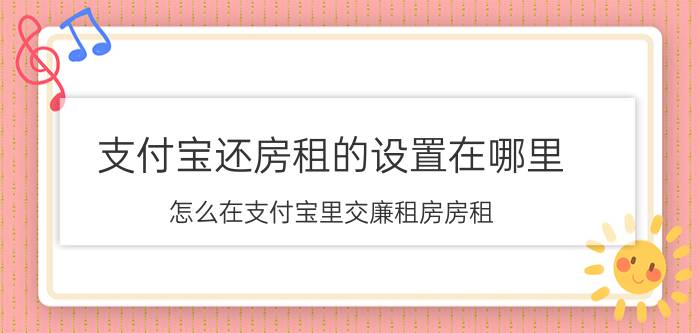 支付宝还房租的设置在哪里 怎么在支付宝里交廉租房房租？